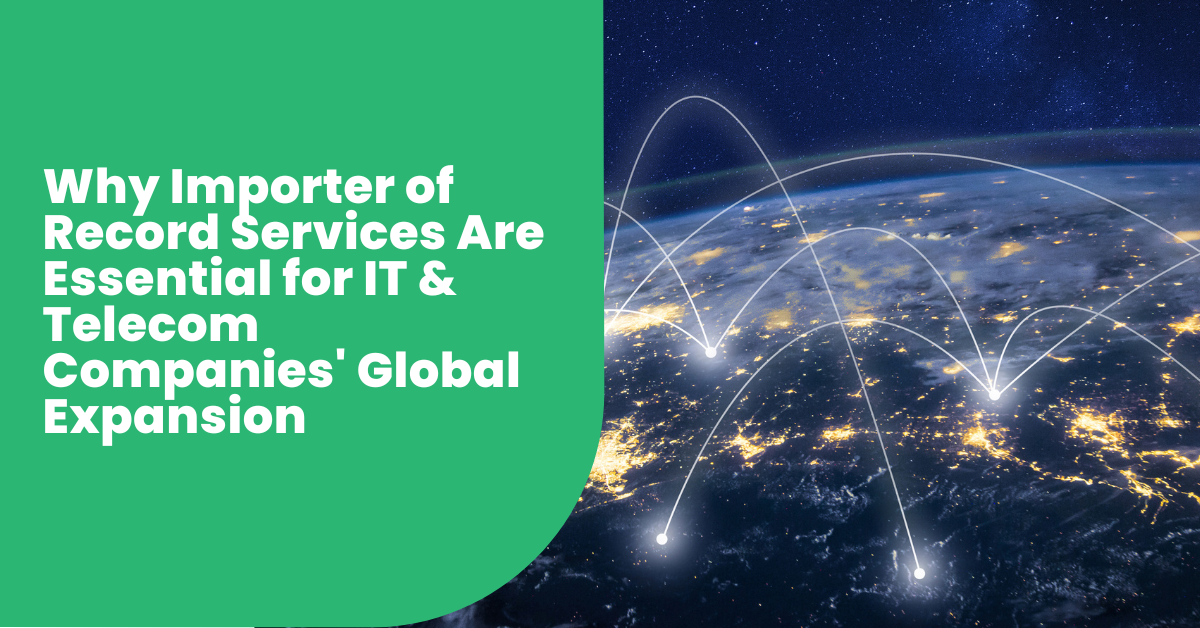 Why Importer of Record Services Are Essential for IT & Telecom Companies’ Global Expansion