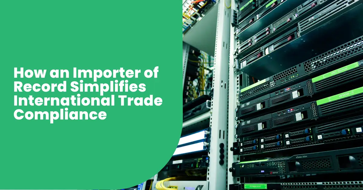 How an Importer of Record Simplifies International Trade Compliance