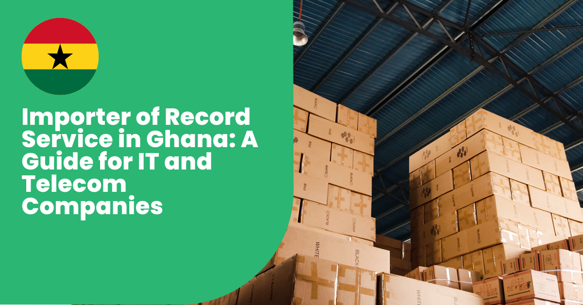 Importer of Record Service in Ghana: A Guide For IT & Telecom Companies