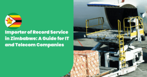 Importer of Record Service in Zimbabwe: A Guide for IT & Telecom Companies