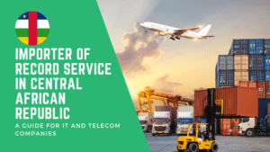 Importer of Record Service in Central African Republic: A Guide for IT and Telecom Companies