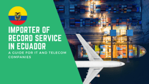 Importer of Record Service in Ecuador: A Guide for IT and Telecom Companies