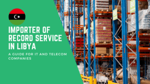 Importer of Record Service in Libya: A Guide for IT and Telecom Companies