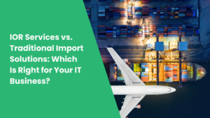 IOR Services vs. Traditional Import Solutions: Which Is Right for Your IT Business?