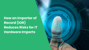 How an Importer of Record (IOR) Reduces Risks for IT Hardware Imports