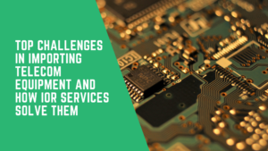 Top Challenges in Importing Telecom Equipment and How IOR Services Solve Them