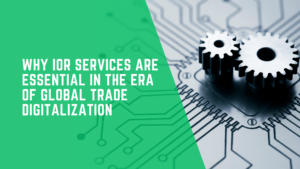 Why IOR Services Are Essential in the Era of Global Trade Digitalization