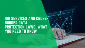 IOR Services and Cross-Border Data Protection Laws: What You Need to Know