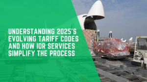 Understanding 2025’s Evolving Tariff Codes and How IOR Services Simplify the Process