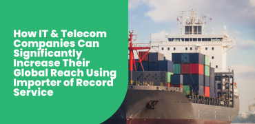 How IT & Telecom Companies Can Significantly Increase Their Global Reach Using Importer of Record Service
