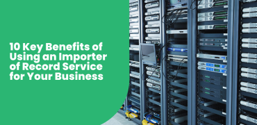 10 Key Benefits of Using an Importer of Record Service for Your Business