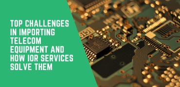 Top Challenges in Importing Telecom Equipment and How IOR Services Solve Them