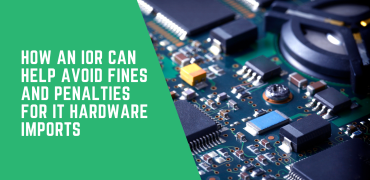 How an IOR Can Help Avoid Fines and Penalties for IT Hardware Imports