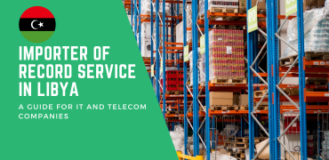 Importer of Record Service in Libya: A Guide for IT and Telecom Companies