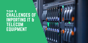 Top 5 Challenges of Importing IT & Telecom Equipment