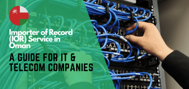 Importer of Record Service in Oman A Comprehensive Guide for IT & Telecom Companies